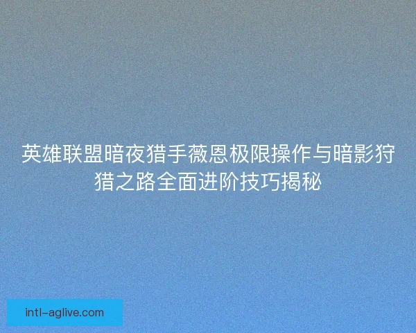 英雄联盟暗夜猎手薇恩极限操作与暗影狩猎之路全面进阶技巧揭秘