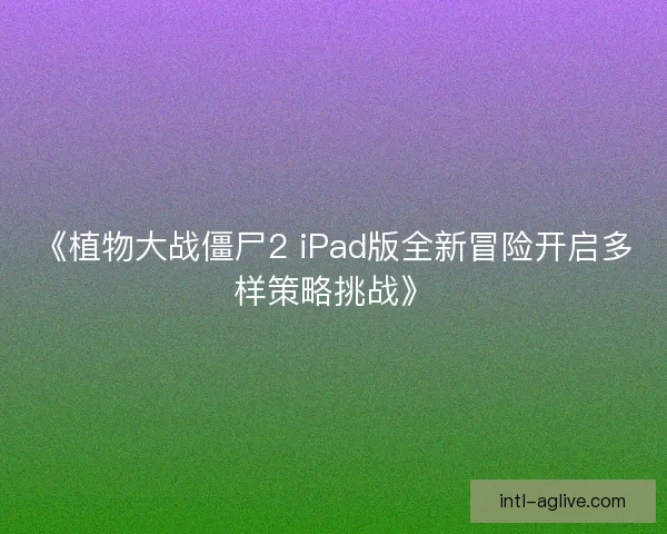 《植物大战僵尸2 iPad版全新冒险开启多样策略挑战》
