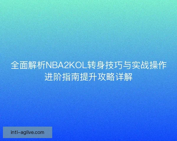 全面解析NBA2KOL转身技巧与实战操作进阶指南提升攻略详解