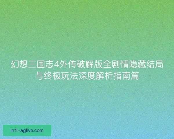 幻想三国志4外传破解版全剧情隐藏结局与终极玩法深度解析指南篇