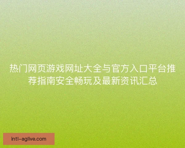 热门网页游戏网址大全与官方入口平台推荐指南安全畅玩及最新资讯汇总