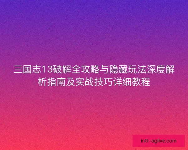 三国志13破解全攻略与隐藏玩法深度解析指南及实战技巧详细教程