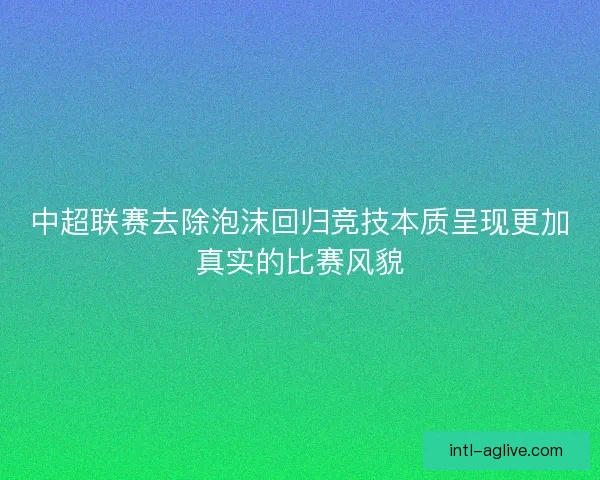 中超联赛去除泡沫回归竞技本质呈现更加真实的比赛风貌