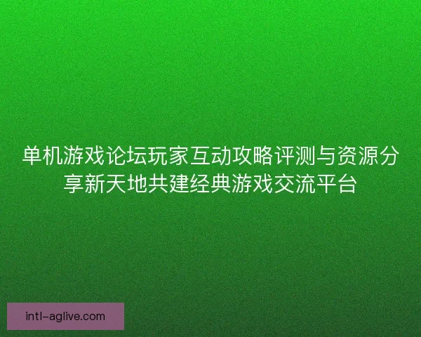 单机游戏论坛玩家互动攻略评测与资源分享新天地共建经典游戏交流平台